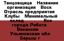 Танцовщица › Название организации ­ Воск › Отрасль предприятия ­ Клубы › Минимальный оклад ­ 59 000 - Все города Работа » Вакансии   . Ульяновская обл.,Барыш г.